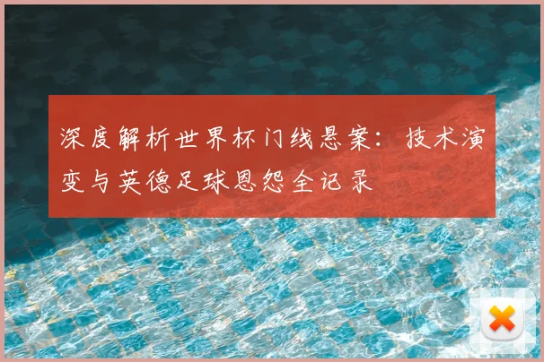 深度解析世界杯门线悬案:技术演变与英德足球恩怨全记录