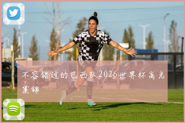 不容错过的巴西队2026世界杯高光集锦