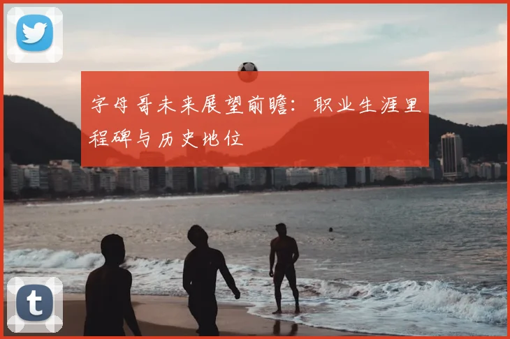 字母哥未来展望前瞻:职业生涯里程碑与历史地位