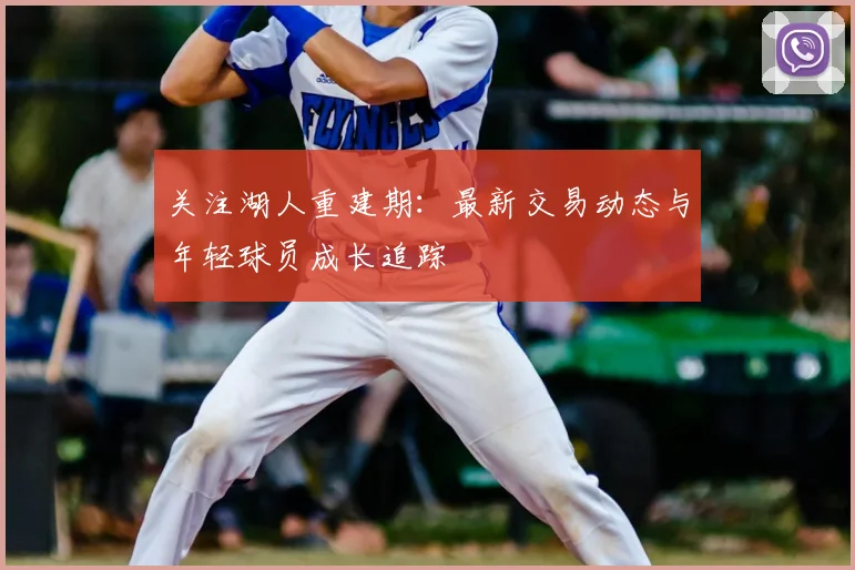 关注湖人重建期:最新交易动态与年轻球员成长追踪