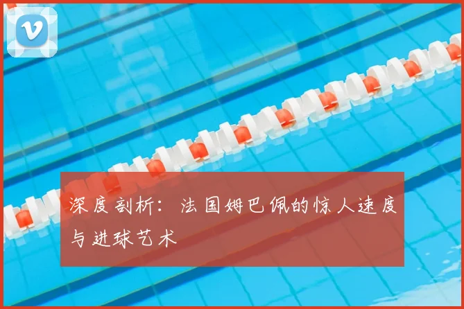 深度剖析:法国姆巴佩的惊人速度与进球艺术