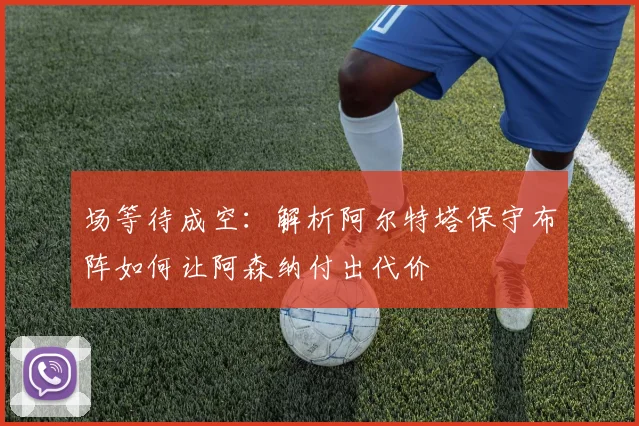 场等待成空:解析阿尔特塔保守布阵如何让阿森纳付出代价