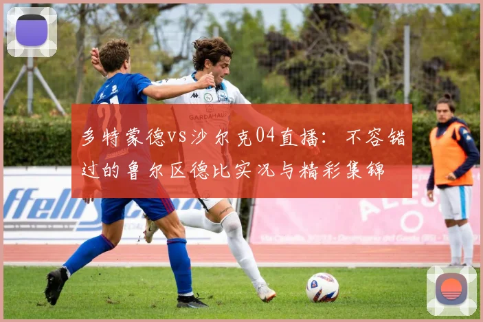 多特蒙德vs沙尔克04直播:不容错过的鲁尔区德比实况与精彩集锦