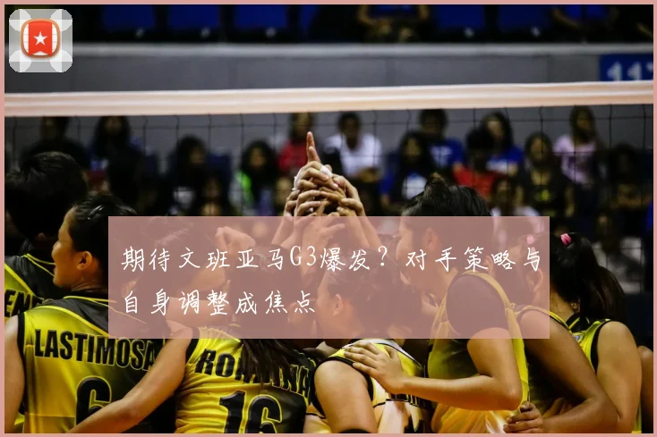期待文班亚马G3爆发?对手策略与自身调整成焦点