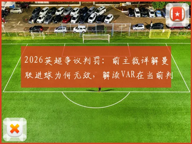 2026英超争议判罚:前主裁详解曼联进球为何无效,解读VAR在当前判罚中的作用