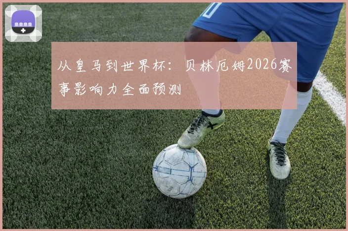 从皇马到世界杯:贝林厄姆2026赛事影响力全面预测