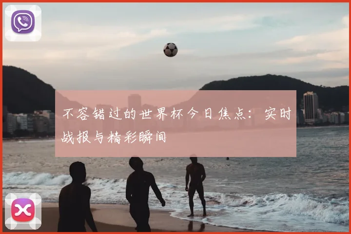 不容错过的世界杯今日焦点:实时战报与精彩瞬间