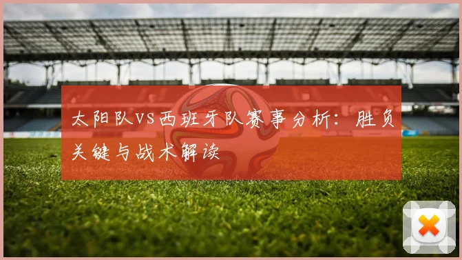太阳队vs西班牙队赛事分析:胜负关键与战术解读