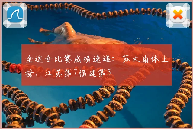 全运会比赛成绩速递：苏大南体上榜，江苏第7福建第5