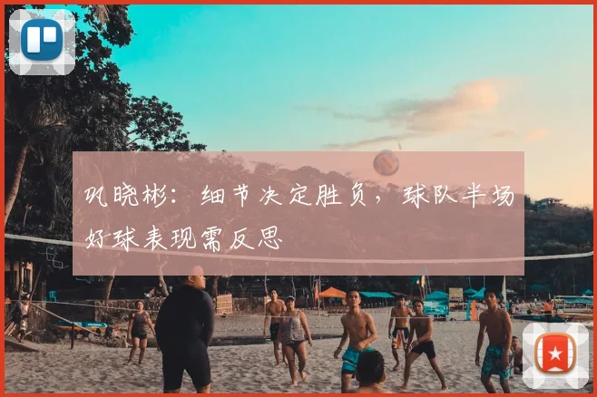 巩晓彬:细节决定胜负,球队半场好球表现需反思