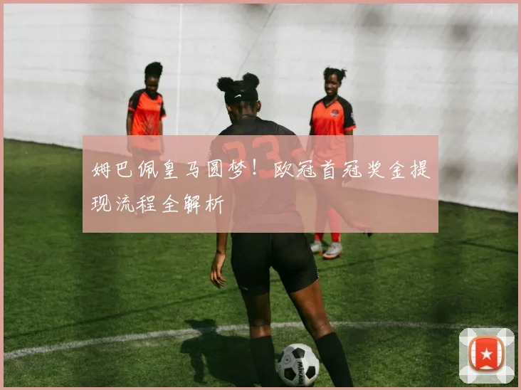 姆巴佩皇马圆梦!欧冠首冠奖金提现流程全解析