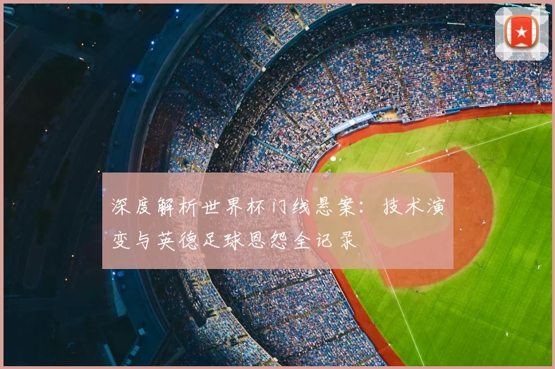 深度解析世界杯门线悬案:技术演变与英德足球恩怨全记录
