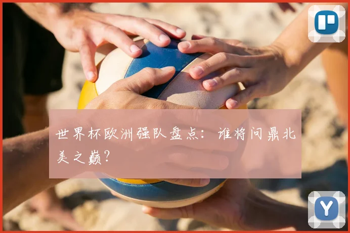 世界杯欧洲强队盘点:谁将问鼎北美之巅?