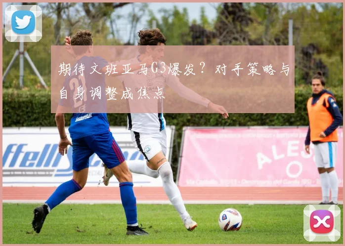 期待文班亚马G3爆发?对手策略与自身调整成焦点