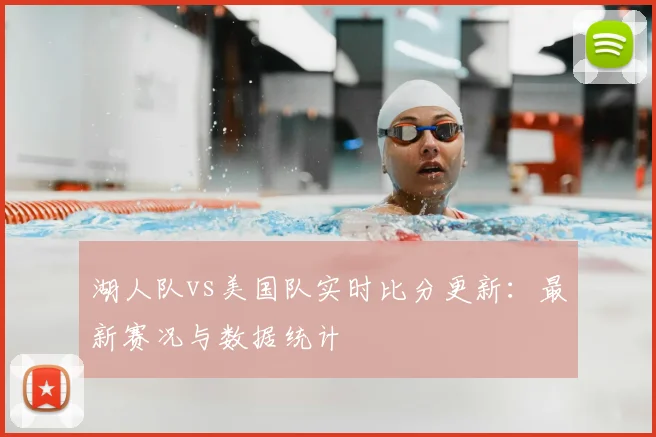 湖人队vs美国队实时比分更新:最新赛况与数据统计