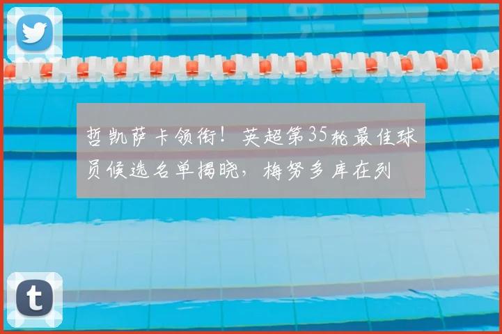 哲凯萨卡领衔!英超第35轮最佳球员候选名单揭晓,梅努多库在列