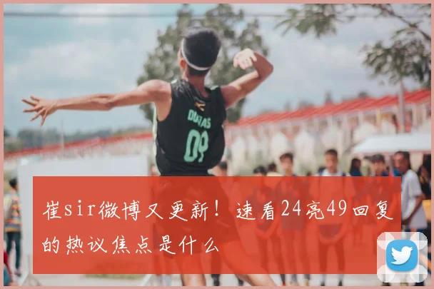崔sir微博又更新!速看24亮49回复的热议焦点是什么