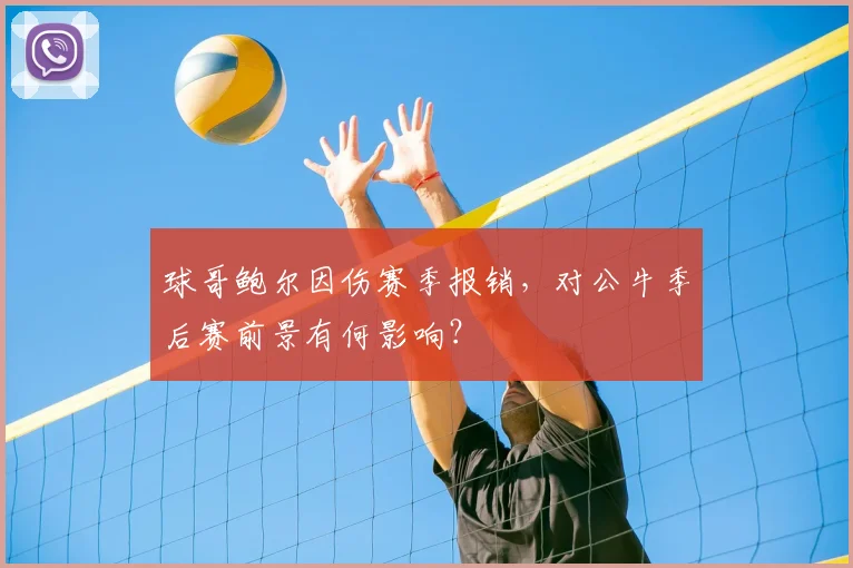 球哥鲍尔因伤赛季报销,对公牛季后赛前景有何影响?