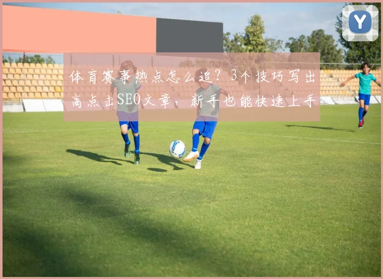 体育赛事热点怎么追?3个技巧写出高点击SEO文章,新手也能快速上手