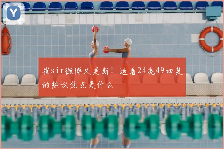 崔sir微博又更新!速看24亮49回复的热议焦点是什么