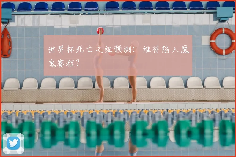 世界杯死亡之组预测:谁将陷入魔鬼赛程?