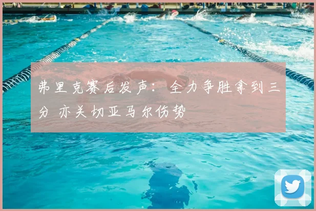 弗里克赛后发声:全力争胜拿到三分 亦关切亚马尔伤势