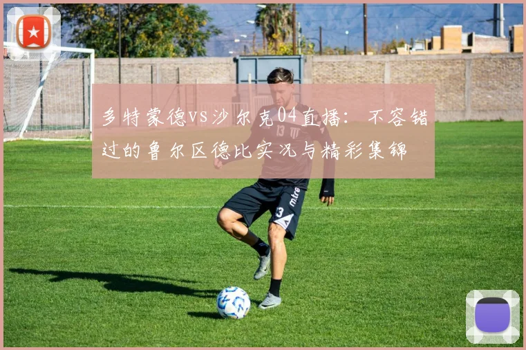 多特蒙德vs沙尔克04直播:不容错过的鲁尔区德比实况与精彩集锦