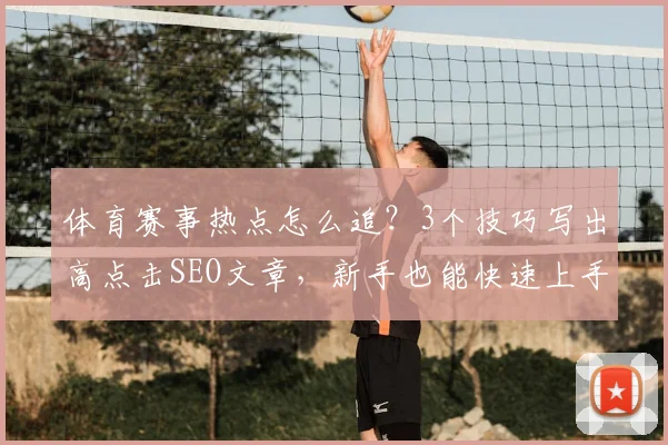 体育赛事热点怎么追？3个技巧写出高点击SEO文章，新手也能快速上手