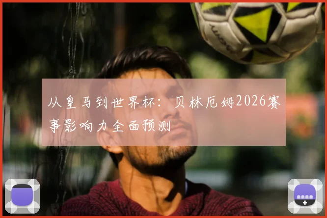 从皇马到世界杯:贝林厄姆2026赛事影响力全面预测