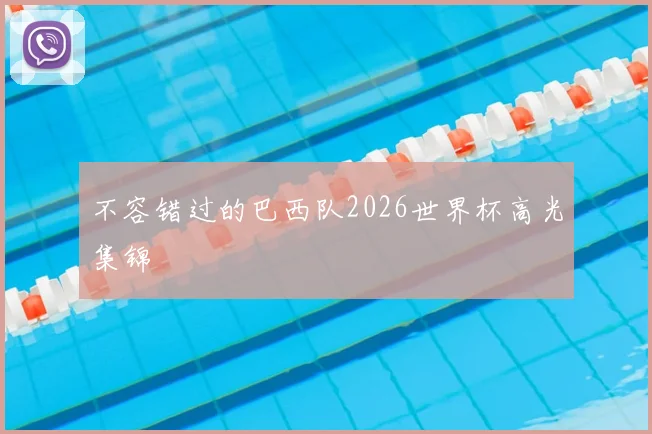 不容错过的巴西队2026世界杯高光集锦