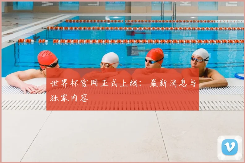 世界杯官网正式上线:最新消息与独家内容