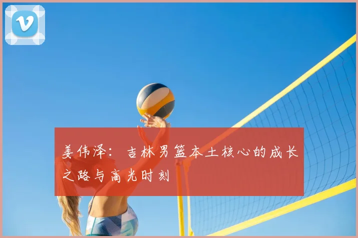姜伟泽:吉林男篮本土核心的成长之路与高光时刻