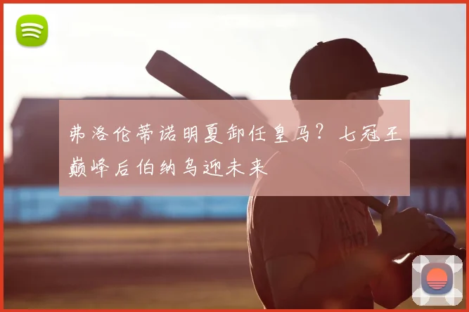 弗洛伦蒂诺明夏卸任皇马?七冠王巅峰后伯纳乌迎未来