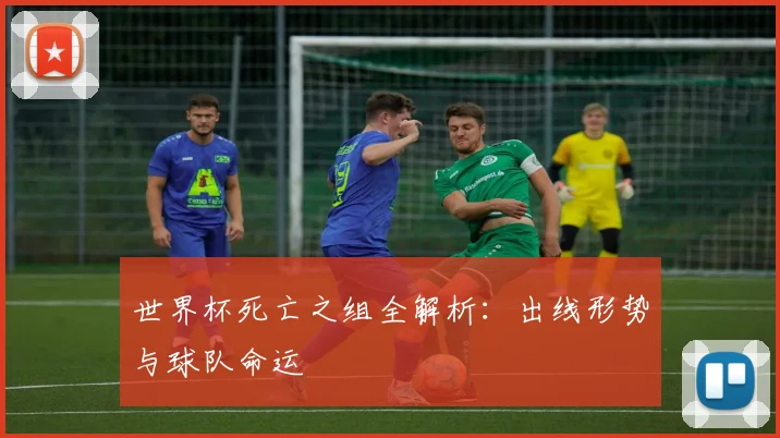 世界杯死亡之组全解析:出线形势与球队命运