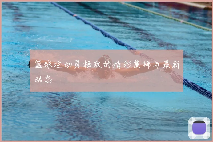 篮球运动员杨政的精彩集锦与最新动态