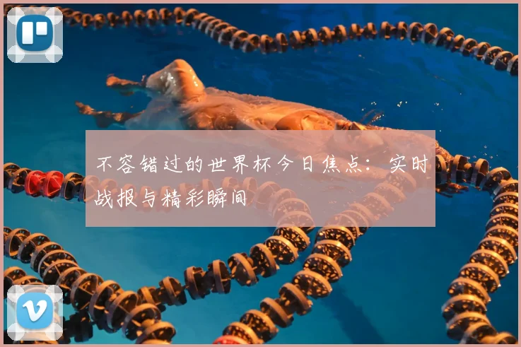 不容错过的世界杯今日焦点:实时战报与精彩瞬间
