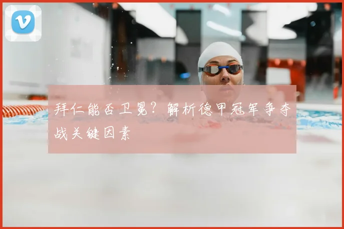 拜仁能否卫冕？解析德甲冠军争夺战关键因素